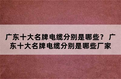 广东十大名牌电缆分别是哪些？ 广东十大名牌电缆分别是哪些厂家